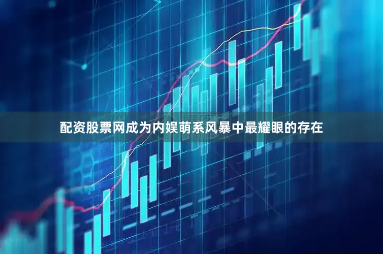 配资股票网成为内娱萌系风暴中最耀眼的存在
