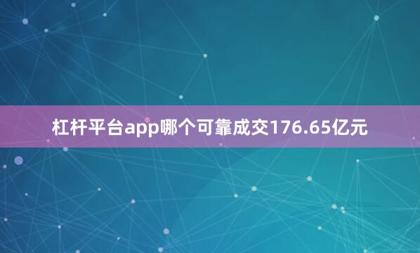 杠杆平台app哪个可靠成交176.65亿元