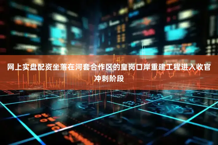 网上实盘配资坐落在河套合作区的皇岗口岸重建工程进入收官冲刺阶段