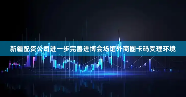 新疆配资公司进一步完善进博会场馆外商圈卡码受理环境