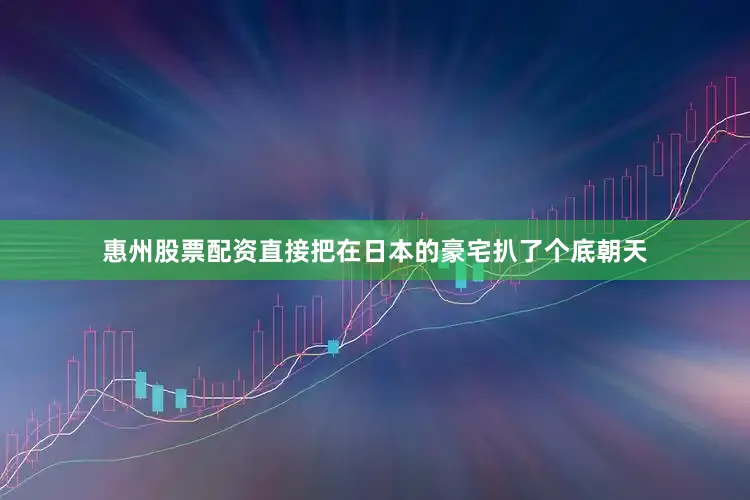 惠州股票配资直接把在日本的豪宅扒了个底朝天