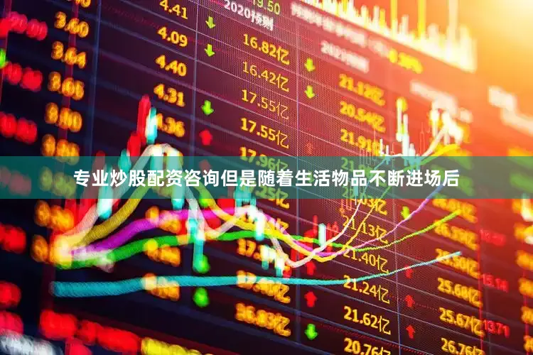 专业炒股配资咨询但是随着生活物品不断进场后