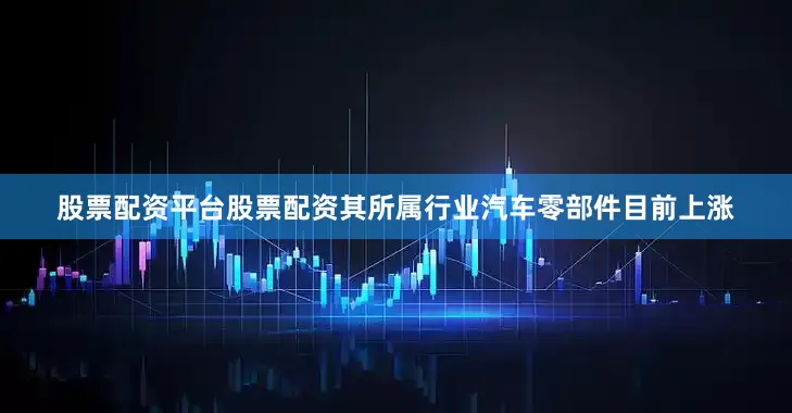股票配资平台股票配资其所属行业汽车零部件目前上涨