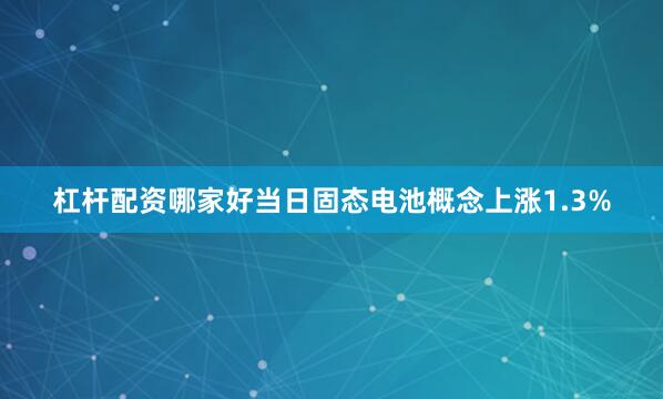 杠杆配资哪家好当日固态电池概念上涨1.3%