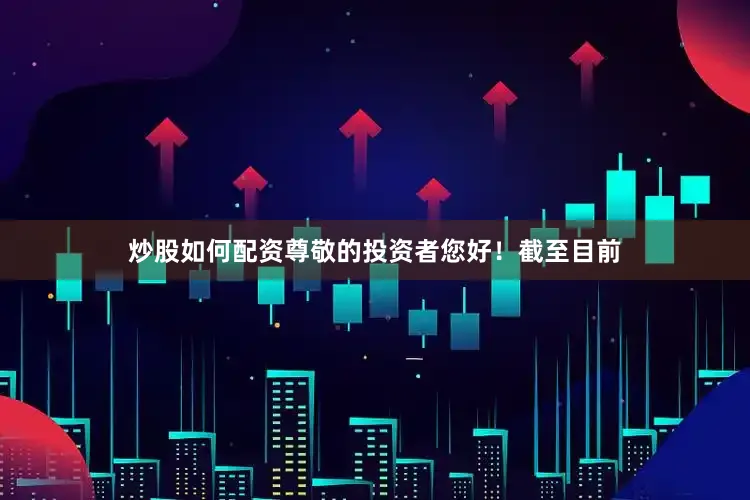 炒股如何配资尊敬的投资者您好！截至目前