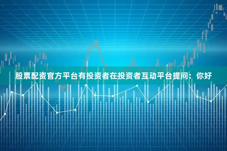 股票配资官方平台有投资者在投资者互动平台提问：你好