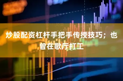 炒股配资杠杆手把手传授技巧；也曾在歌厅打工