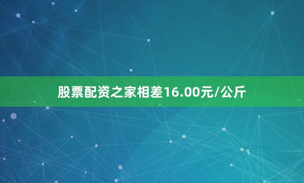 股票配资之家相差16.00元/公斤