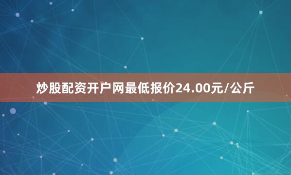 炒股配资开户网最低报价24.00元/公斤