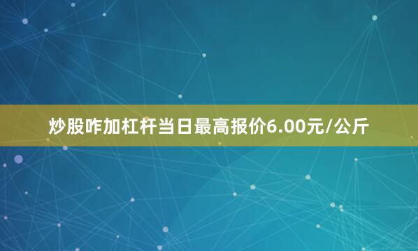 炒股咋加杠杆当日最高报价6.00元/公斤