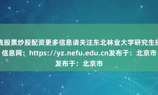 在线股票炒股配资更多信息请关注东北林业大学研究生招生信息网：https://yz.nefu.edu.cn发布于：北京市