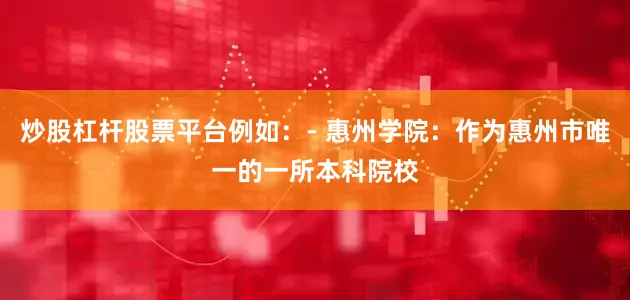 炒股杠杆股票平台例如：- 惠州学院：作为惠州市唯一的一所本科院校