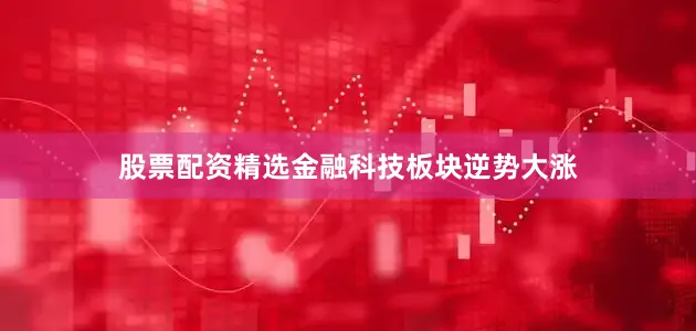 股票配资精选金融科技板块逆势大涨