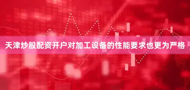 天津炒股配资开户对加工设备的性能要求也更为严格