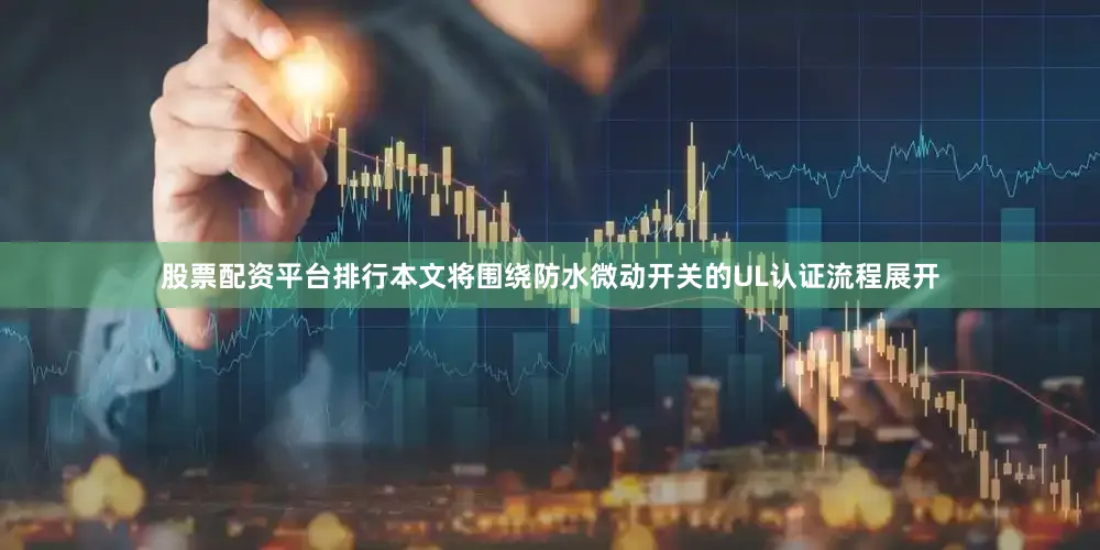 股票配资平台排行本文将围绕防水微动开关的UL认证流程展开