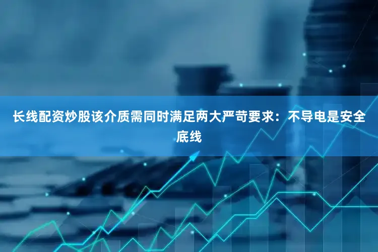 长线配资炒股该介质需同时满足两大严苛要求：不导电是安全底线