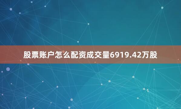 股票账户怎么配资成交量6919.42万股