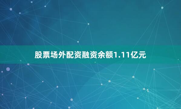 股票场外配资融资余额1.11亿元