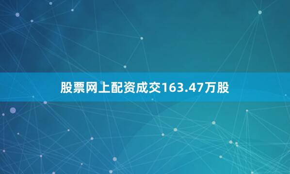股票网上配资成交163.47万股
