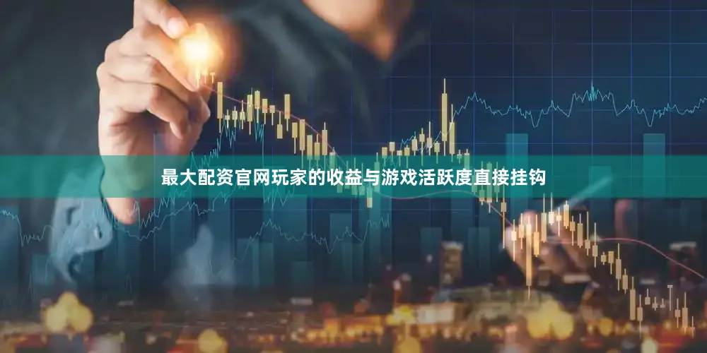 最大配资官网玩家的收益与游戏活跃度直接挂钩