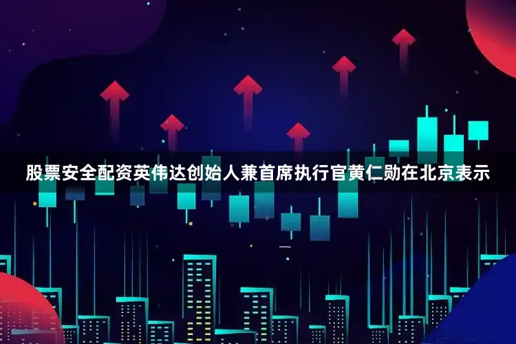 股票安全配资英伟达创始人兼首席执行官黄仁勋在北京表示