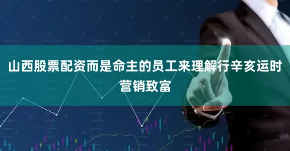 山西股票配资而是命主的员工来理解行辛亥运时营销致富