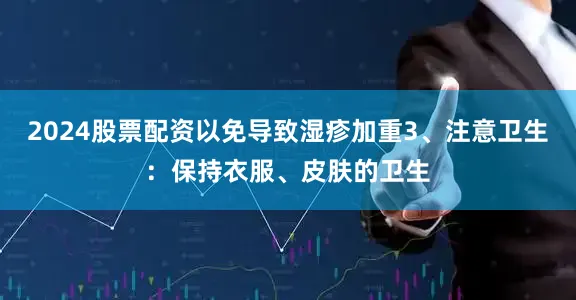 2024股票配资以免导致湿疹加重3、注意卫生：保持衣服、皮肤的卫生