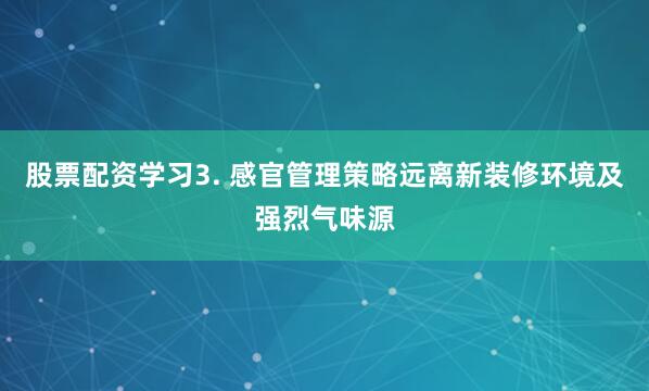 股票配资学习3. 感官管理策略远离新装修环境及强烈气味源