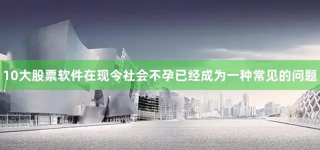 10大股票软件在现今社会不孕已经成为一种常见的问题