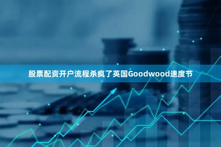 股票配资开户流程杀疯了英国Goodwood速度节