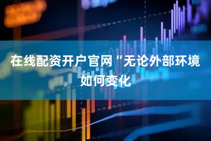 在线配资开户官网“无论外部环境如何变化