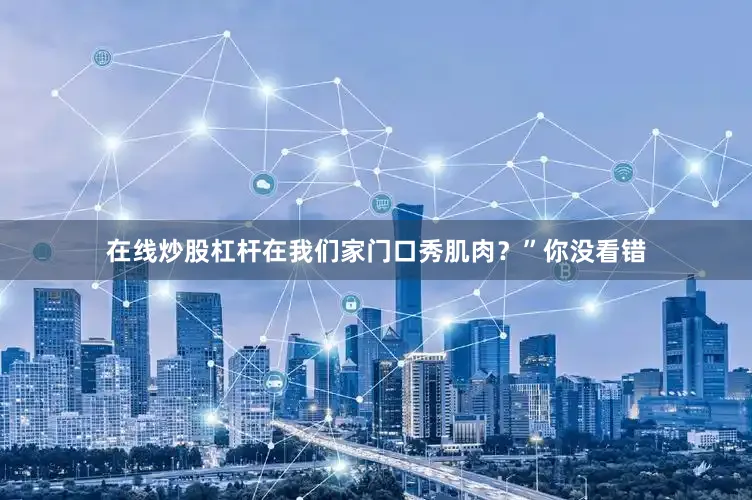 在线炒股杠杆在我们家门口秀肌肉？”你没看错