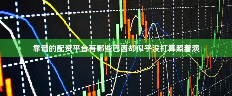 靠谱的配资平台有哪些巴西却似乎没打算照着演