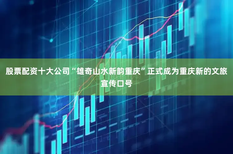 股票配资十大公司“雄奇山水　新韵重庆”正式成为重庆新的文旅宣传口号