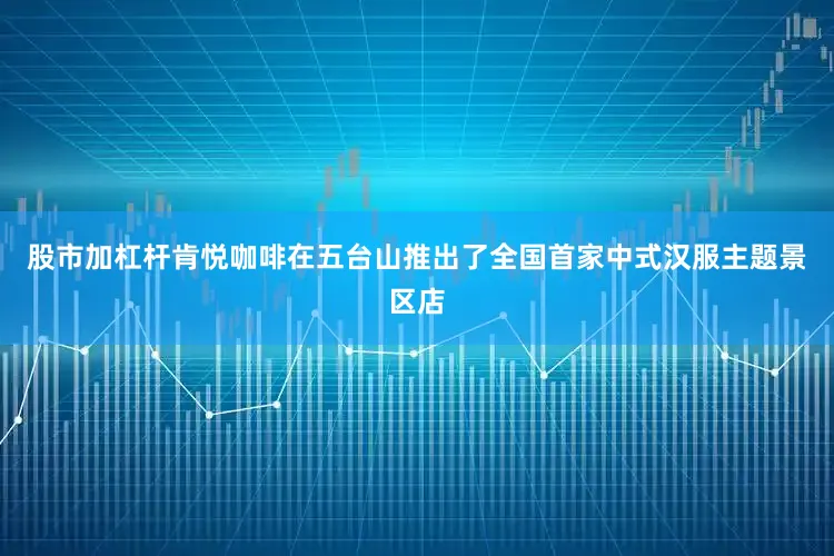 股市加杠杆肯悦咖啡在五台山推出了全国首家中式汉服主题景区店