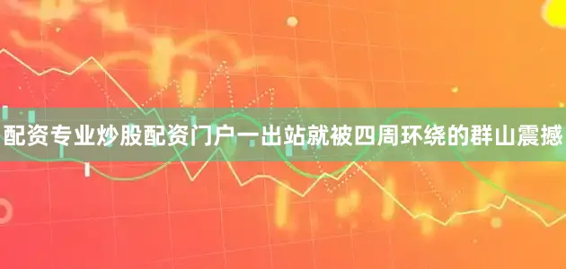 配资专业炒股配资门户一出站就被四周环绕的群山震撼