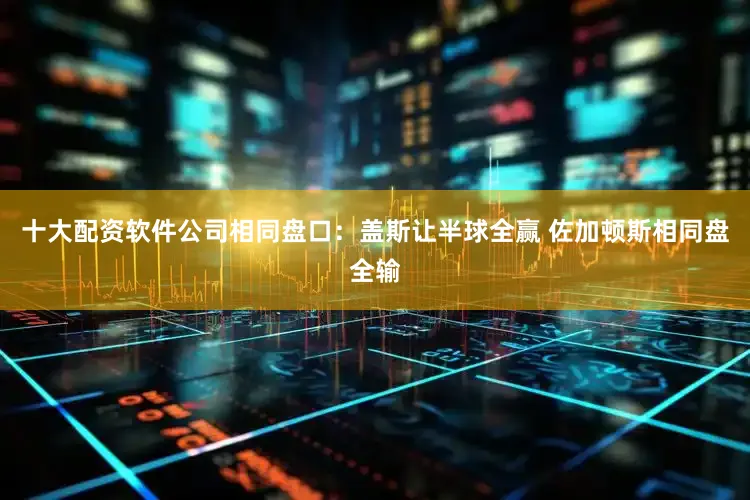 十大配资软件公司相同盘口：盖斯让半球全赢 佐加顿斯相同盘全输