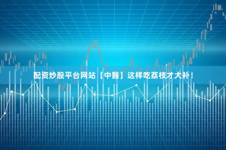配资炒股平台网站【中醫】这样吃荔枝才大补！