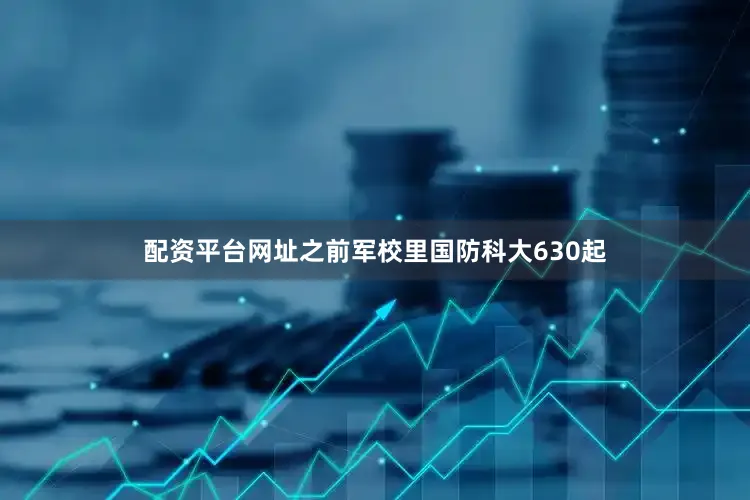 配资平台网址之前军校里国防科大630起