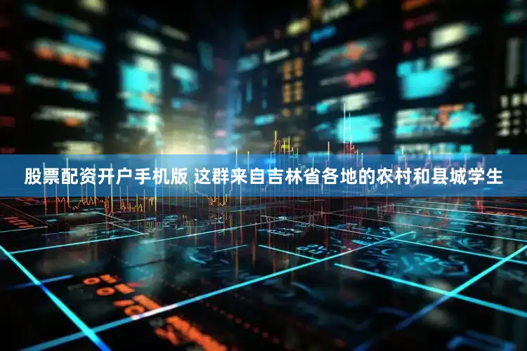 股票配资开户手机版 这群来自吉林省各地的农村和县城学生