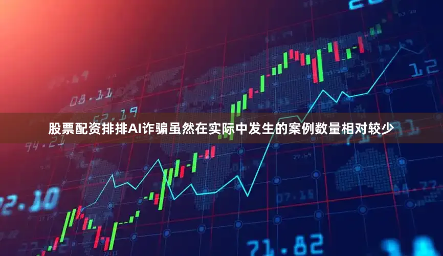 股票配资排排AI诈骗虽然在实际中发生的案例数量相对较少