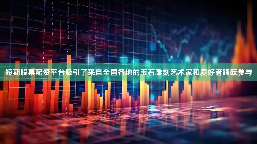 短期股票配资平台吸引了来自全国各地的玉石雕刻艺术家和爱好者踊跃参与