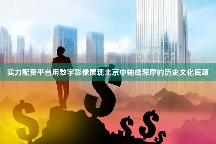 实力配资平台用数字影像展现北京中轴线深厚的历史文化底蕴
