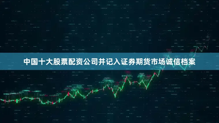 中国十大股票配资公司并记入证券期货市场诚信档案