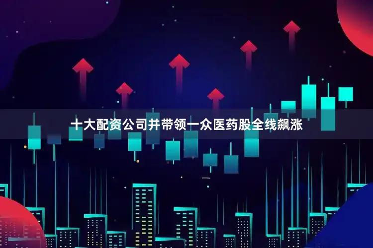 十大配资公司并带领一众医药股全线飙涨