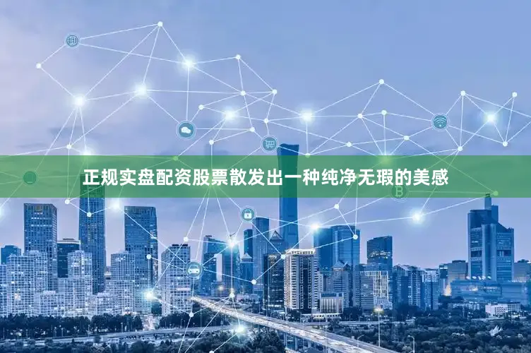正规实盘配资股票散发出一种纯净无瑕的美感
