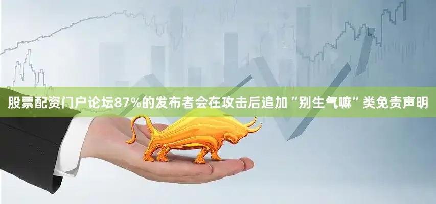 股票配资门户论坛87%的发布者会在攻击后追加“别生气嘛”类免责声明