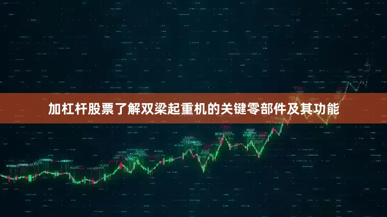 加杠杆股票了解双梁起重机的关键零部件及其功能