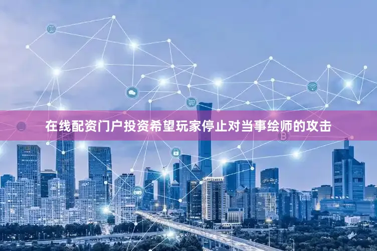 在线配资门户投资希望玩家停止对当事绘师的攻击