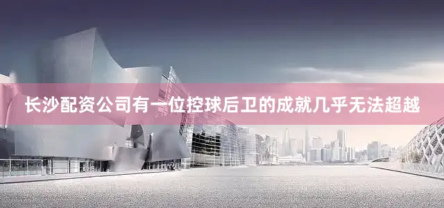 长沙配资公司有一位控球后卫的成就几乎无法超越